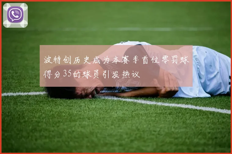 波特创历史成为本赛季首位零罚球得分35的球员引发热议