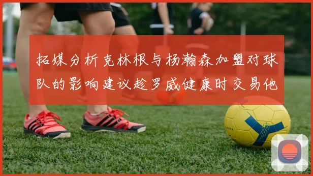 拓媒分析克林根与杨瀚森加盟对球队的影响建议趁罗威健康时交易他