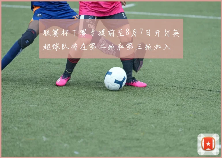 联赛杯下赛季提前至8月7日开打英超球队将在第二轮和第三轮加入