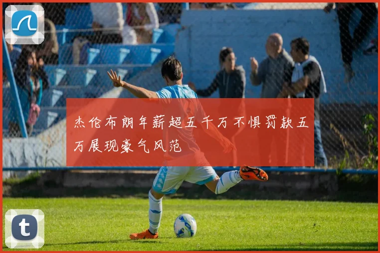 杰伦布朗年薪超五千万不惧罚款五万展现豪气风范