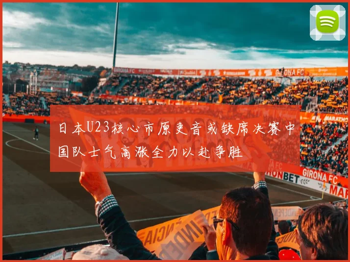 日本U23核心市原吏音或缺席决赛中国队士气高涨全力以赴争胜