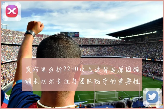 莫布里分析22-0攻击波背后原因强调米切尔专注与团队防守的重要性