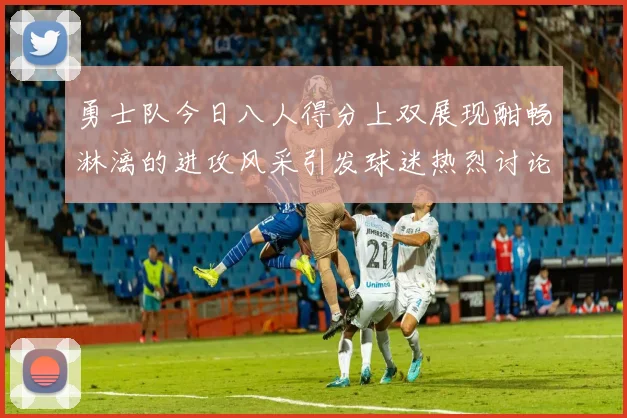 勇士队今日八人得分上双展现酣畅淋漓的进攻风采引发球迷热烈讨论