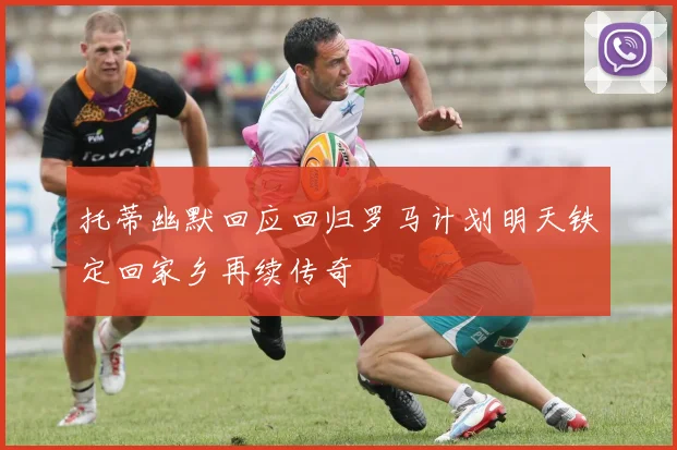 托蒂幽默回应回归罗马计划明天铁定回家乡再续传奇