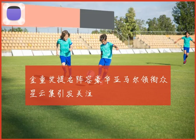 金童奖提名阵容豪华亚马尔领衔众星云集引发关注