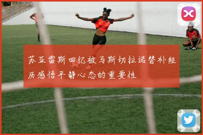 苏亚雷斯回忆被马斯切拉诺替补经历感悟平静心态的重要性