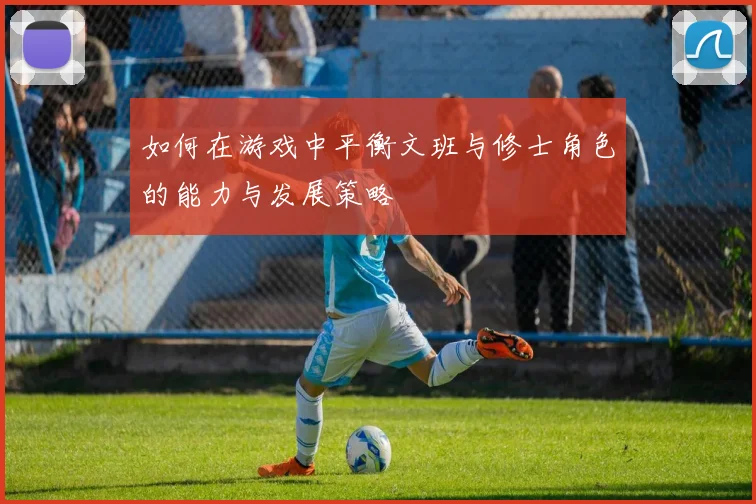 如何在游戏中平衡文班与修士角色的能力与发展策略