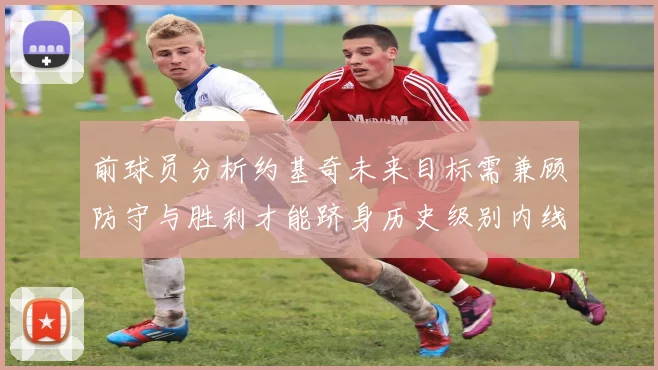 前球员分析约基奇未来目标需兼顾防守与胜利才能跻身历史级别内线行列