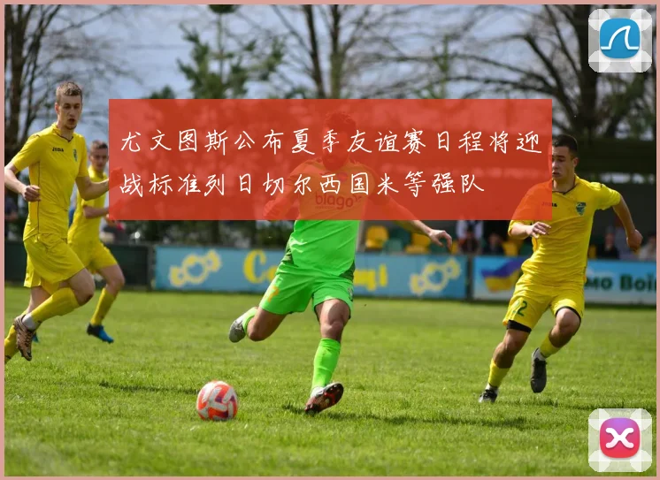 尤文图斯公布夏季友谊赛日程将迎战标准列日切尔西国米等强队