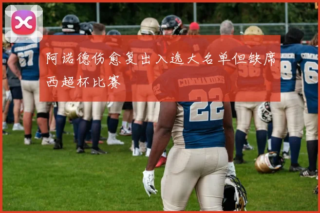 阿诺德伤愈复出入选大名单但缺席西超杯比赛