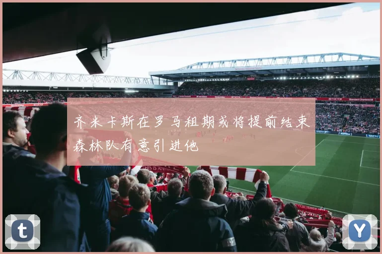 齐米卡斯在罗马租期或将提前结束森林队有意引进他