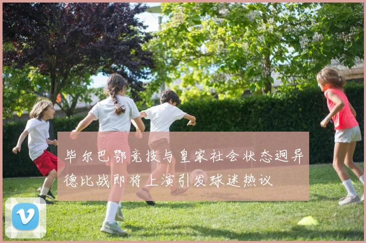 毕尔巴鄂竞技与皇家社会状态迥异德比战即将上演引发球迷热议