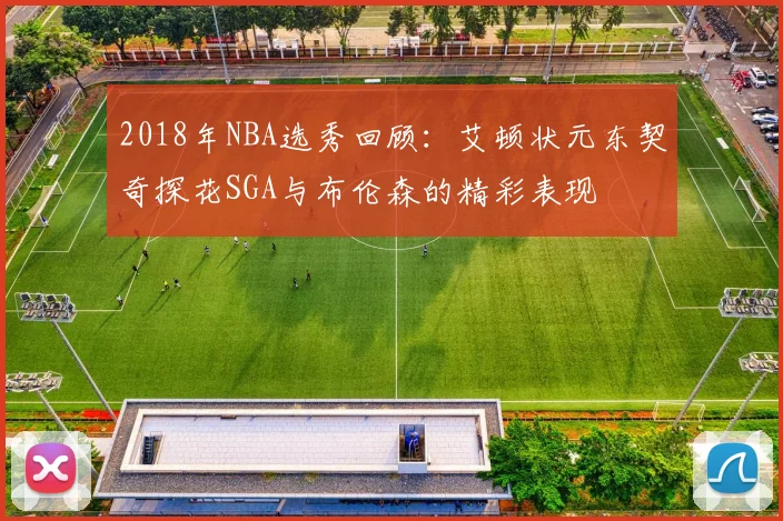 2018年NBA选秀回顾：艾顿状元东契奇探花SGA与布伦森的精彩表现