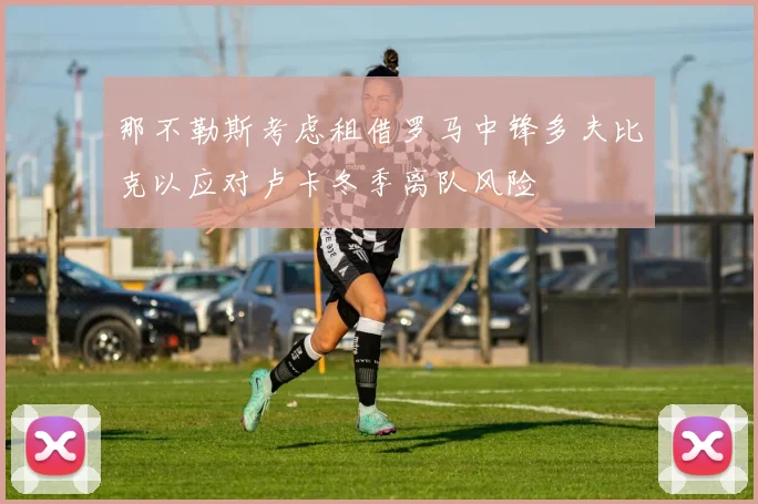 那不勒斯考虑租借罗马中锋多夫比克以应对卢卡冬季离队风险