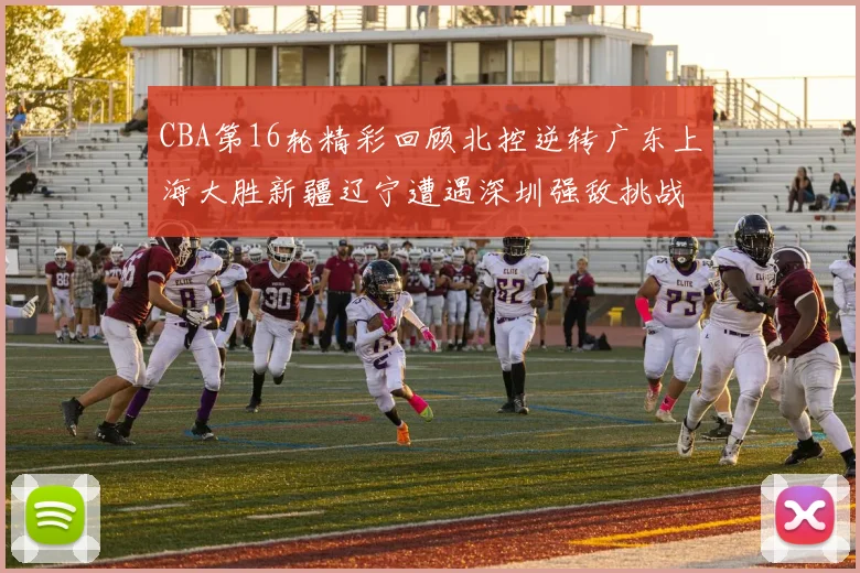 CBA第16轮精彩回顾北控逆转广东上海大胜新疆辽宁遭遇深圳强敌挑战