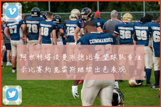 阿尔特塔谈曼市德比希望球队专注于比赛约克雷斯继续出色表现